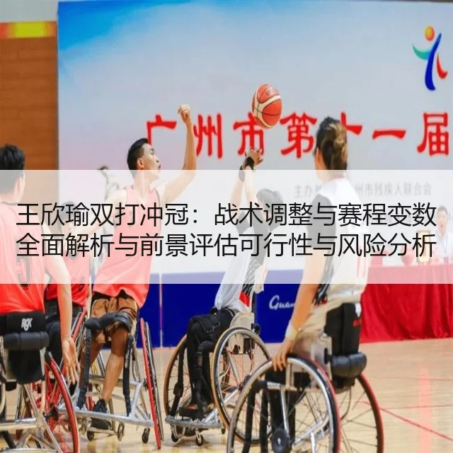 王欣瑜双打冲冠:战术调整与赛程变数全面解析与前景评估可行性与风险分析